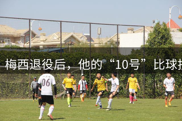 梅西退役后，他的“10号”比球技更值钱